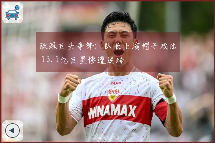 欧冠巨头争锋：队长上演帽子戏法 13.1亿巨星惨遭逆转