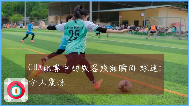 CBA比赛中的毁容残酷瞬间 球迷：令人震惊