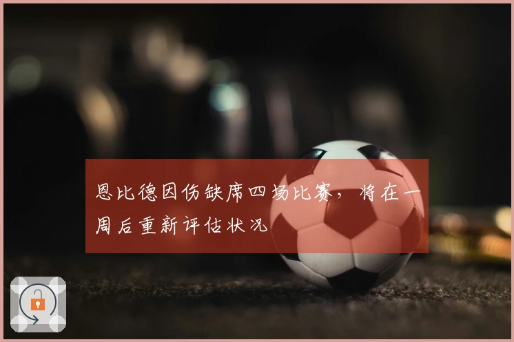 恩比德因伤缺席四场比赛，将在一周后重新评估状况