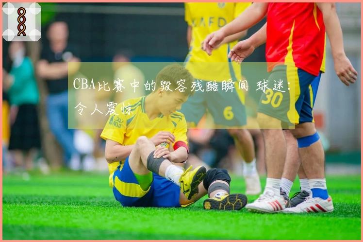 CBA比赛中的毁容残酷瞬间 球迷：令人震惊
