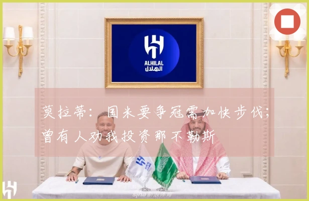 莫拉蒂：国米要争冠需加快步伐；曾有人劝我投资那不勒斯