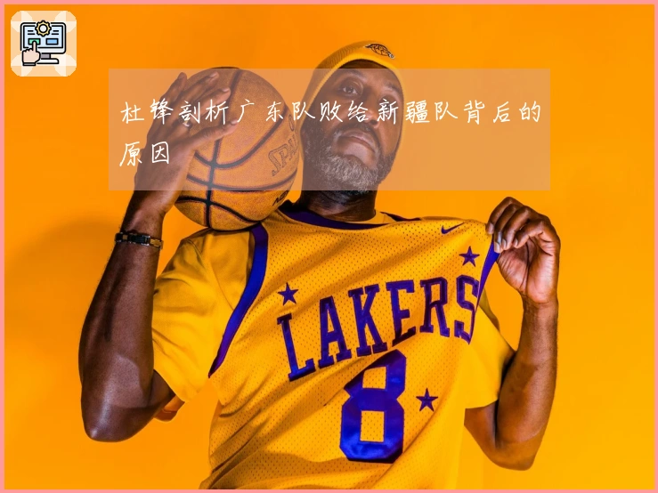 杜锋剖析广东队败给新疆队背后的原因
