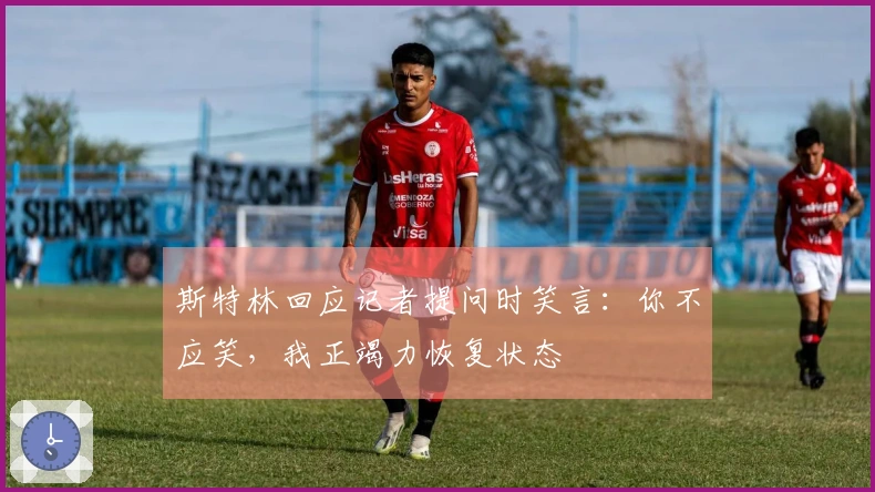 斯特林回应记者提问时笑言：你不应笑，我正竭力恢复状态