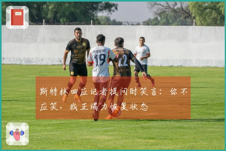 斯特林回应记者提问时笑言：你不应笑，我正竭力恢复状态