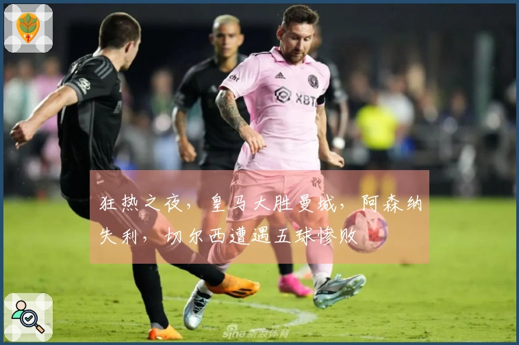 狂热之夜，皇马大胜曼城，阿森纳失利，切尔西遭遇五球惨败