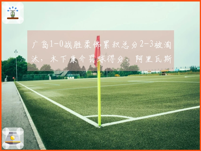 广岛1-0战胜柔佛累积总分2-3被淘汰，木下康介罚球得分，阿里瓦斯击中门柱