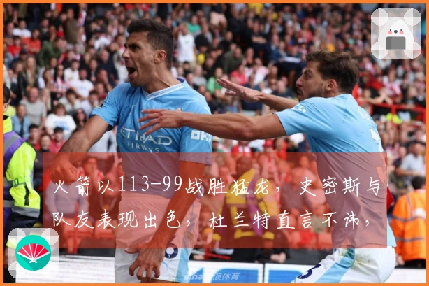 火箭以113-99战胜猛龙，史密斯与队友表现出色，杜兰特直言不讳，乌度卡表示满意