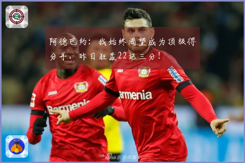 阿德巴约：我始终渴望成为顶级得分手，昨日狂轰22记三分！