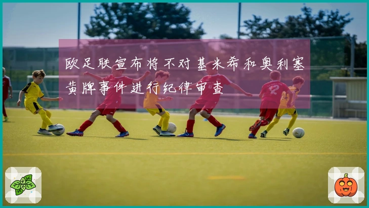 欧足联宣布将不对基米希和奥利塞黄牌事件进行纪律审查