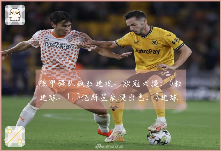 德甲强队疯狂进攻，欧冠大捷：6粒进球，1.3亿新星表现出色：2进球1助攻