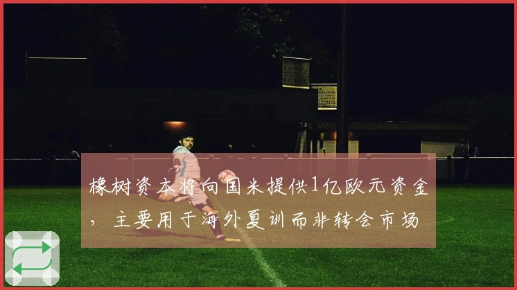 橡树资本将向国米提供1亿欧元资金，主要用于海外夏训而非转会市场。