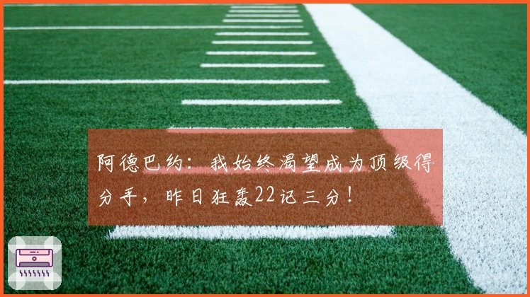 阿德巴约：我始终渴望成为顶级得分手，昨日狂轰22记三分！