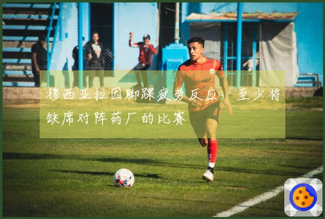 穆西亚拉因脚踝疲劳反应，至少将缺席对阵药厂的比赛