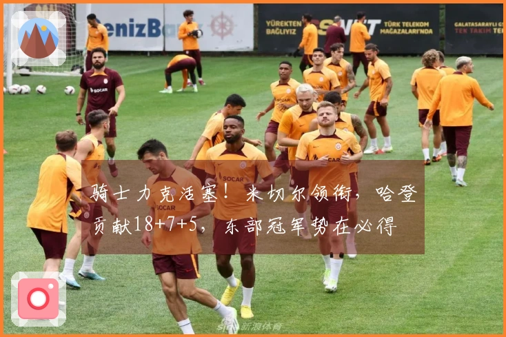 骑士力克活塞！米切尔领衔，哈登贡献18+7+5，东部冠军势在必得