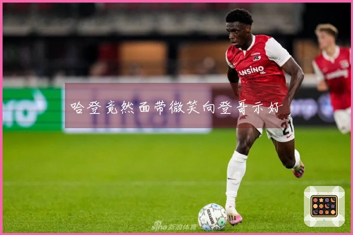 哈登竟然面带微笑向登哥示好