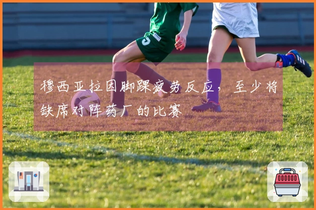 穆西亚拉因脚踝疲劳反应，至少将缺席对阵药厂的比赛