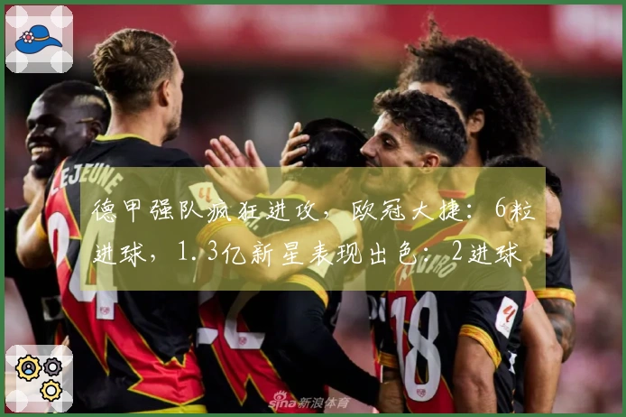 德甲强队疯狂进攻，欧冠大捷：6粒进球，1.3亿新星表现出色：2进球1助攻
