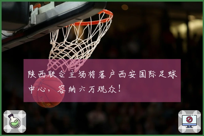 陕西联合主场将落户西安国际足球中心，容纳六万观众！