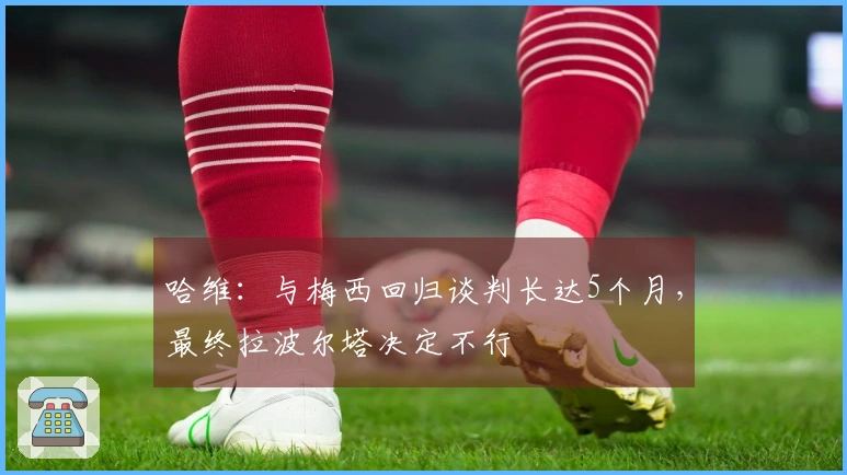 哈维：与梅西回归谈判长达5个月，最终拉波尔塔决定不行