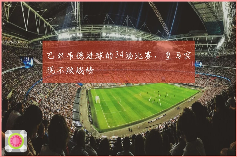 巴尔韦德进球的34场比赛，皇马实现不败战绩