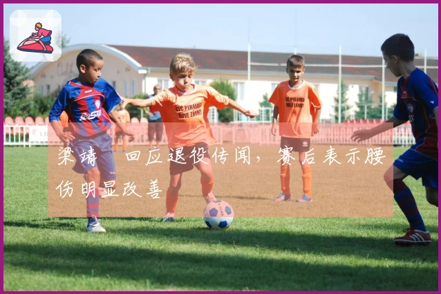 梁靖崑回应退役传闻，赛后表示腰伤明显改善