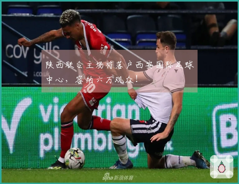 陕西联合主场将落户西安国际足球中心，容纳六万观众！