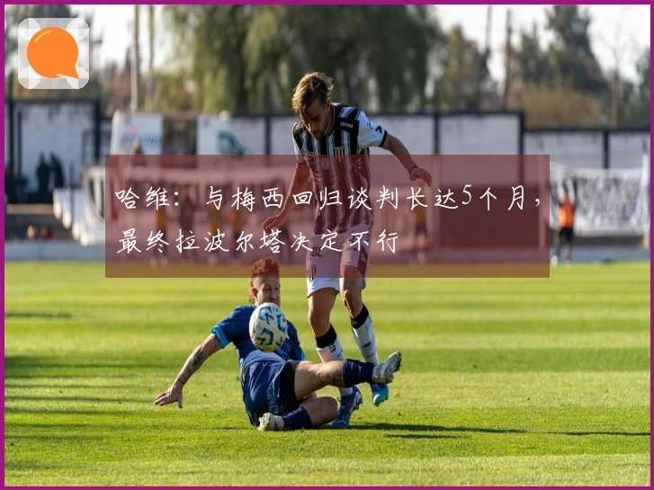 哈维：与梅西回归谈判长达5个月，最终拉波尔塔决定不行