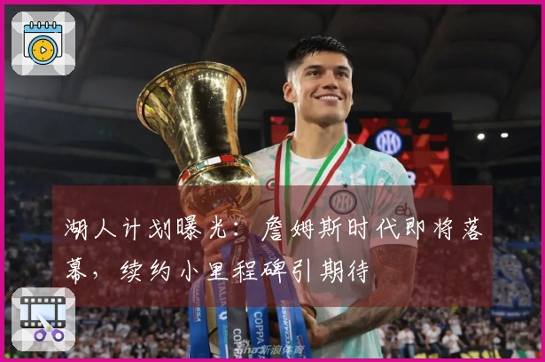 湖人计划曝光：詹姆斯时代即将落幕，续约小里程碑引期待